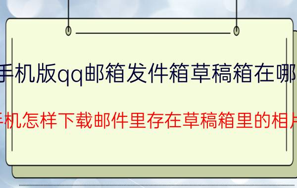 手机版qq邮箱发件箱草稿箱在哪里 手机怎样下载邮件里存在草稿箱里的相片？